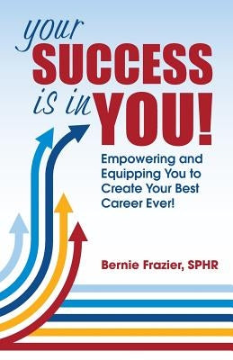 Your Success is in YOU!: Empowering and Equipping You to Create Your Best Career Ever! by Frazier, Bernie