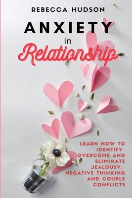 Anxiety In Relationship: Learn How to Identify, overcome and eliminate Jealousy, Negative thinking and Couple conflicts. by Hudson, Rebecca
