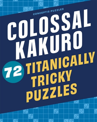 Colossal Kakuro: 72 Titanically Tricky Puzzles by Conceptis Puzzles