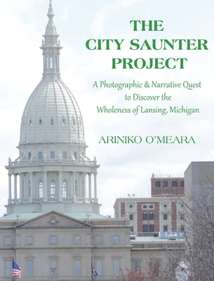The City Saunter Project: The Photographic & Narrative Quest to Discover the Wholeness of Lansing, Michigan by O'Meara, Ariniko D.