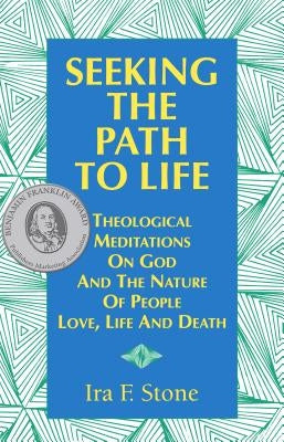 Seeking the Path to Life: Theological Meditations on God and the Nature of People, Love, Life and Death by Stone, Ira