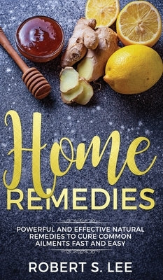 Home Remedies: Powerful and Effective Natural Remedies to Cure Common Ailments Fast and Easy by Lee, Robert S.