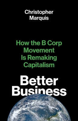 Better Business: How the B Corp Movement Is Remaking Capitalism by Marquis, Christopher