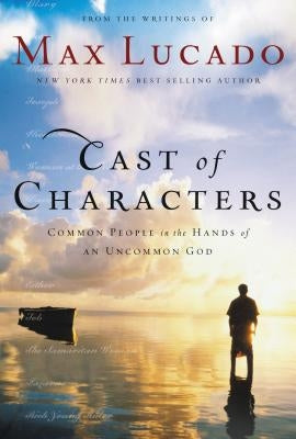 Cast of Characters: Common People in the Hands of an Uncommon God by Lucado, Max