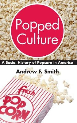 Popped Culture: A Social History of Popcorn in America by Smith, Andrew F.