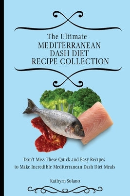 The Ultimate Mediterranean Dash Diet Recipe Collection: Don't Miss These Quick and Easy Recipes to Make Incredible Mediterranean Dash Diet Meals by Solano, Kathyrn
