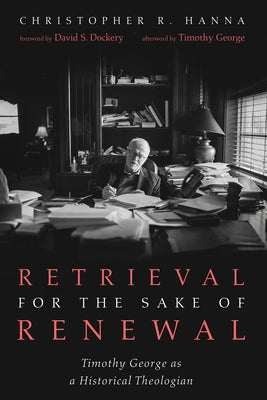 Retrieval for the Sake of Renewal: Timothy George as a Historical Theologian by Hanna, Christopher R.