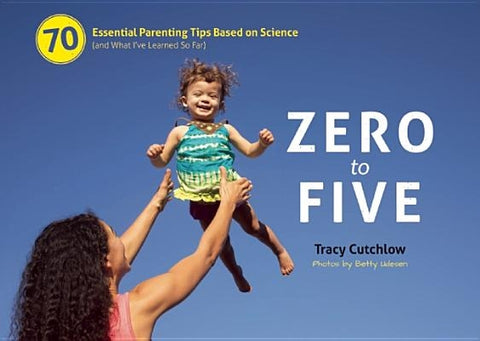 Zero to Five: 70 Essential Parenting Tips Based on Science (and What Ia've Learned So Far) by Cutchlow, Tracy