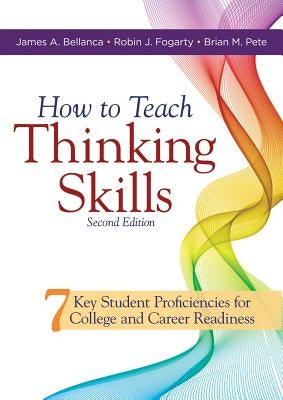 How to Teach Thinking Skills: Seven Key Student Proficiencies for College and Career Readiness (Teaching Thinking Skills for Student Success in a 21 by Bellanca, James A.