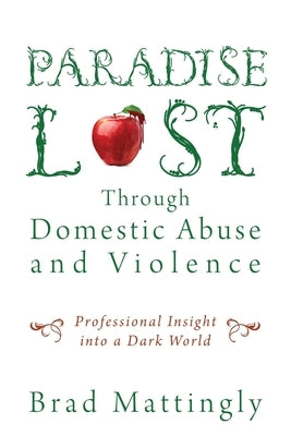 Paradise Lost Through Domestic Abuse and Violence: Professional Insight into a Dark World by Mattingly, Brad