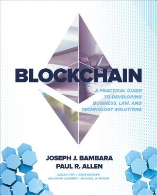 Blockchain: A Practical Guide to Developing Business, Law, and Technology Solutions by Bambara, Joseph J.