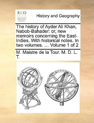 The History of Ayder Ali Khan, Nabob-Bahader: Or, New Memoirs Concerning the East-Indies. with Historical Notes. in Two Volumes. ... Volume 1 of 2 by M. D. L. T., M. Maistre De La Tour
