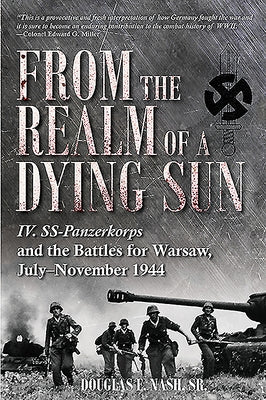 From the Realm of a Dying Sun, Volume 1: IV. SS-Panzerkorps and the Battles for Warsaw, July-November 1944 by Nash, Douglas E.