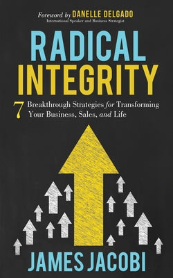 Radical Integrity: 7 Breakthrough Strategies for Transforming Your Business, Sales, and Life by Jacobi, James