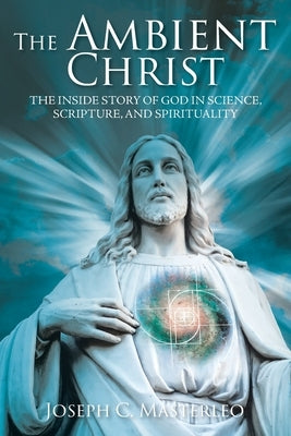 The Ambient Christ: The Inside Story of God in Science, Scripture, and Spirituality by Masterleo, Joseph C.