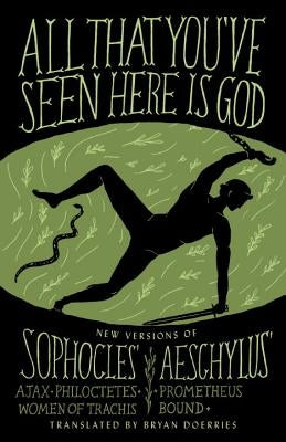 All That You've Seen Here Is God: New Versions of Four Greek Tragedies Sophocles' Ajax, Philoctetes, Women of Trachis; Aeschylus' Prometheus Bound by Doerries, Bryan