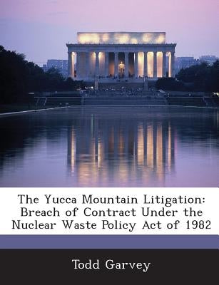 The Yucca Mountain Litigation: Breach of Contract Under the Nuclear Waste Policy Act of 1982 by Garvey, Todd
