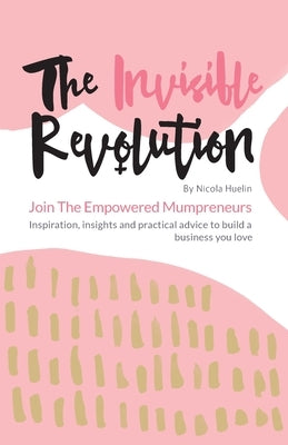 The Invisible Revolution: Join the empowered Mumpreneurs - Inspiration, insights & practical advice to build a business you love by Huelin, Nicola
