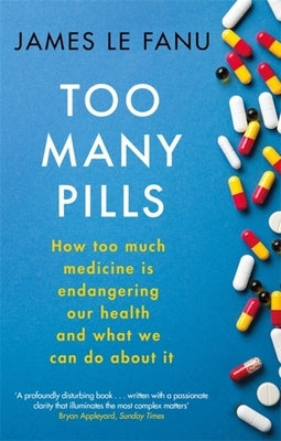 Too Many Pills: How Too Much Medicine Is Endangering Our Health and What We Can Do about It by Le Fanu, James