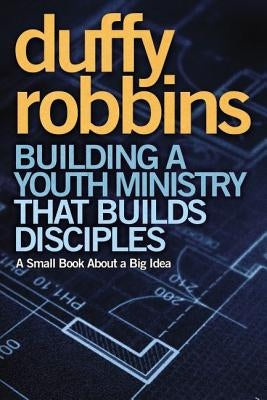 Building a Youth Ministry that Builds Disciples: A Small Book About a Big Idea by Robbins, Duffy