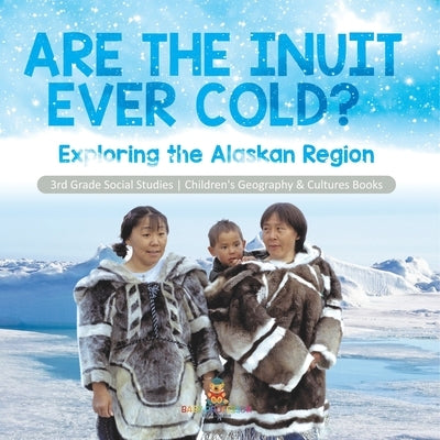 Are the Inuit Ever Cold?: Exploring the Alaskan Region 3rd Grade Social Studies Children's Geography & Cultures Books by Baby Professor