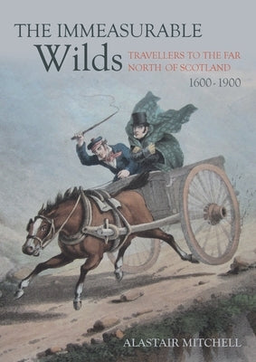 The Immeasurable Wilds: Travellers to the Far North of Scotland, 1600-1900 by Mitchell, Alastair