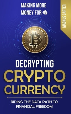 Making More Money for You! Decrypting Cryptocurrency Riding the Data Path to Financial Freedom by Carter, Magnus