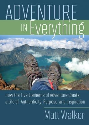 Adventure in Everything: How the Five Elements of Adventure Create a Life of Authenticity, Purpose, and Inspiration by Walker, Matthew
