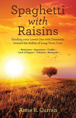 Spaghetti with Raisins: Guiding Your Loved One with Dementia Toward the Safety of Long-Term Care by Curran, Anne R.