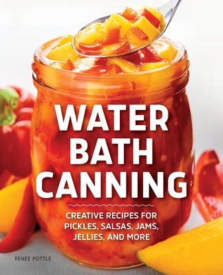 Water Bath Canning: Creative Recipes for Pickles, Salsas, Jams, Jellies, and More by Pottle, Renee
