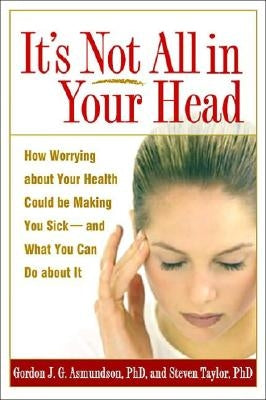 It's Not All in Your Head: How Worrying about Your Health Could Be Making You Sick--And What You Can Do about It by Asmundson, Gordon J. G.