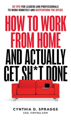 How to Work from Home and Actually Get Sh*t Done: 50 Tips for Leaders and Professionals to Work Remotely and Outperform the Office by Spraggs, Cynthia D.