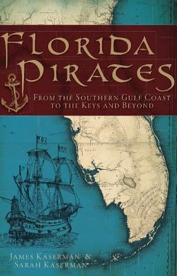 Florida Pirates: From the Southern Gulf Coast to the Keys and Beyond by Kaserman, James