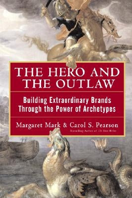 The Hero and the Outlaw: Building Extraordinary Brands Through the Power of Archetypes by Mark, Margaret