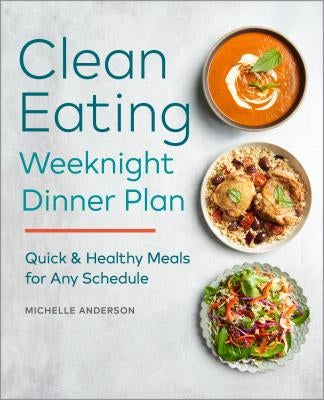 The Clean Eating Weeknight Dinner Plan: Quick & Healthy Meals for Any Schedule by Anderson, Michelle