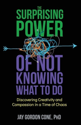 The Surprising Power of Not Knowing What to Do: Discovering Creativity and Compassion in a Time of Chaos by Cone, Jay G.