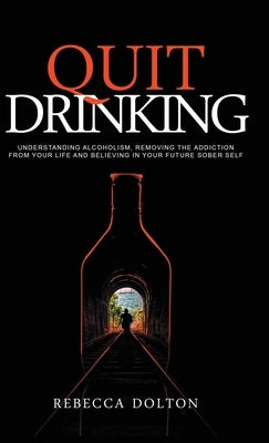 Quit Drinking: Understanding alcoholism, removing the addiction from your life and believing in your future sober self by Dolton, Rebecca