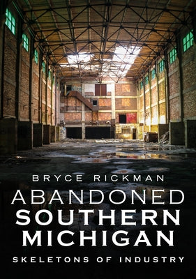 Abandoned Southern Michigan: Skeletons of Industry by Rickman, Bryce