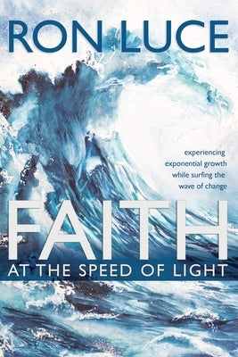 Faith at the Speed of Light: Experiencing Exponential Growth While Surfing the Wave of Change by Luce, Ron