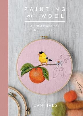 Painting with Wool: Sixteen Artful Projects to Needle Felt by Ives, Danielle