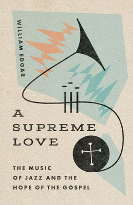 A Supreme Love: The Music of Jazz and the Hope of the Gospel by Edgar, William