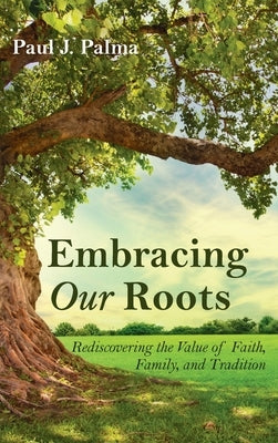 Embracing Our Roots: Rediscovering the Value of Faith, Family, and Tradition by Palma, Paul J.