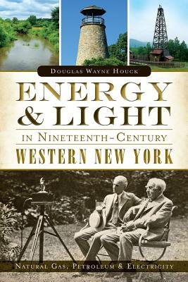 Energy & Light in Nineteenth-Century Western New York:: Natural Gas, Petroleum & Electricity by Houck, Douglas Wayne
