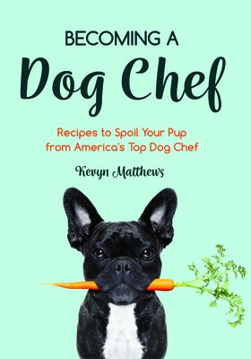 Becoming a Dog Chef: Stories and Recipes to Spoil Your Pup from America's Top Dog Chef by Matthews, Kevyn