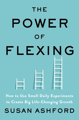 The Power of Flexing: How to Use Small Daily Experiments to Create Big Life-Changing Growth by Ashford, Susan J.