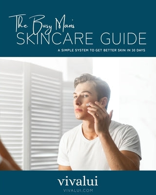 The Busy Man's Skincare Guide: A Simple System To Get Better Skin In 30 Days by Skincare, Vivalui