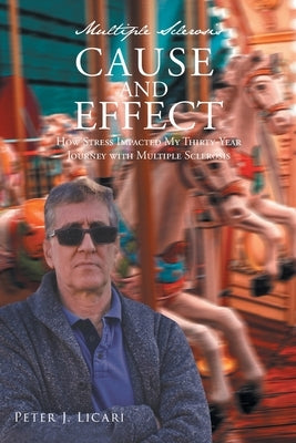 Multiple Sclerosis CAUSE AND EFFECT: How Stress Impacted My Thirty-Year Journey with Multiple Sclerosis by Licari, Peter J.