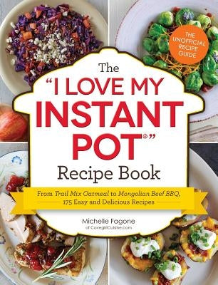 The I Love My Instant Pot(r) Recipe Book: From Trail Mix Oatmeal to Mongolian Beef Bbq, 175 Easy and Delicious Recipes by Fagone, Michelle