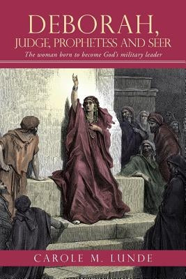 Deborah, Judge, Prophetess and Seer: The Woman Born to Become God's Military Leader by Lunde, Carole M.