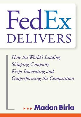Fedex Delivers: How the World's Leading Shipping Company Keeps Innovating and Outperforming the Competition by Birla, Madan